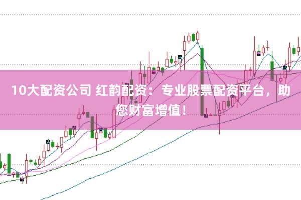 10大配资公司 红韵配资：专业股票配资平台，助您财富增值！