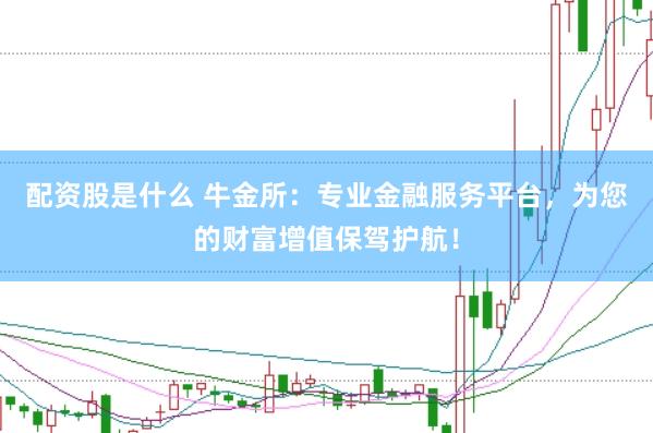 配资股是什么 牛金所：专业金融服务平台，为您的财富增值保驾护航！
