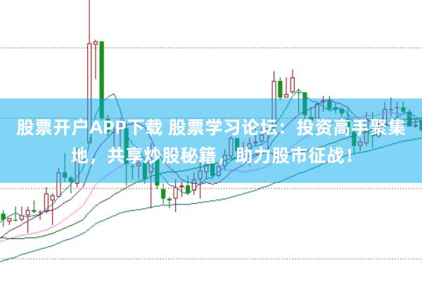 股票开户APP下载 股票学习论坛：投资高手聚集地，共享炒股秘籍，助力股市征战！