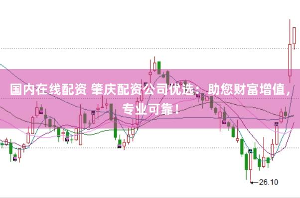 国内在线配资 肇庆配资公司优选：助您财富增值，专业可靠！