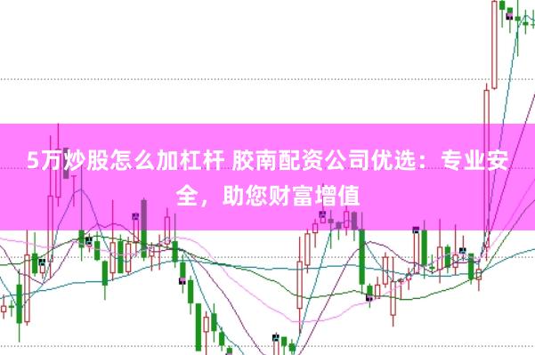 5万炒股怎么加杠杆 胶南配资公司优选：专业安全，助您财富增值
