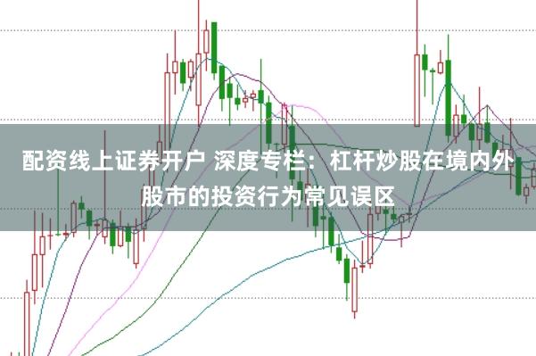 配资线上证券开户 深度专栏：杠杆炒股在境内外股市的投资行为常见误区