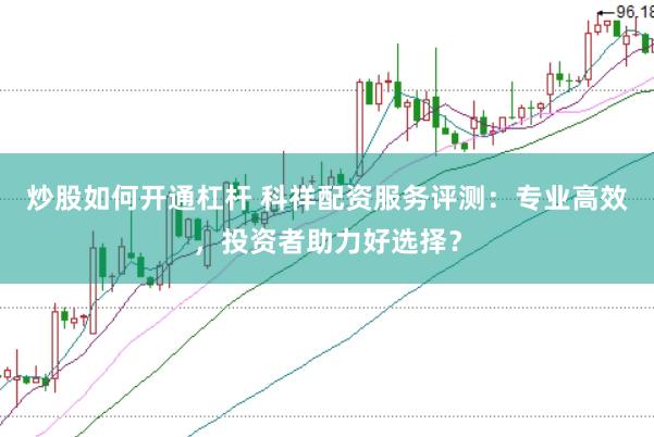 炒股如何开通杠杆 科祥配资服务评测：专业高效，投资者助力好选择？