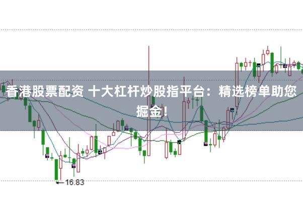 香港股票配资 十大杠杆炒股指平台：精选榜单助您掘金！