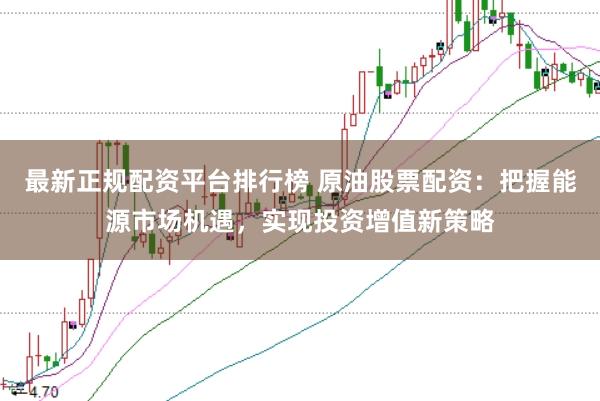 最新正规配资平台排行榜 原油股票配资：把握能源市场机遇，实现投资增值新策略