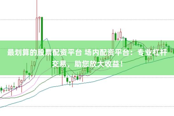 最划算的股票配资平台 场内配资平台：专业杠杆交易，助您放大收益！