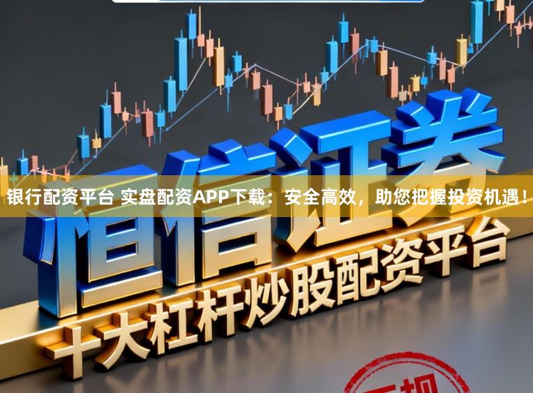 银行配资平台 实盘配资APP下载：安全高效，助您把握投资机遇！