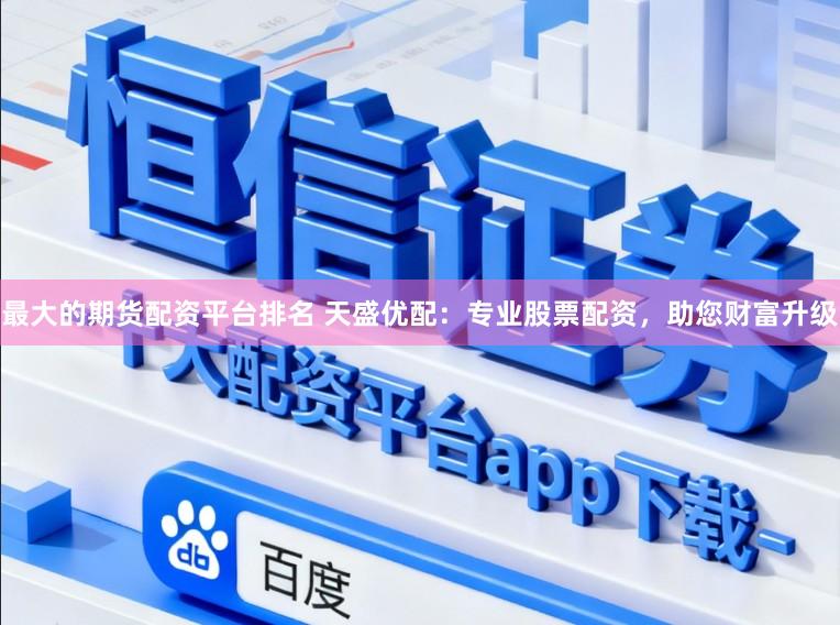 最大的期货配资平台排名 天盛优配：专业股票配资，助您财富升级