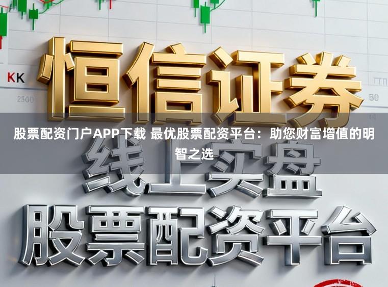 股票配资门户APP下载 最优股票配资平台：助您财富增值的明智之选