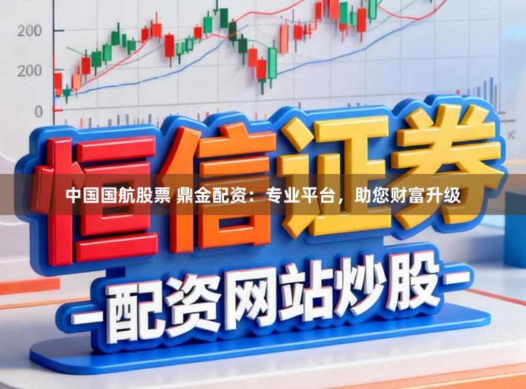 中国国航股票 鼎金配资：专业平台，助您财富升级
