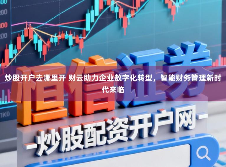 炒股开户去哪里开 财云助力企业数字化转型，智能财务管理新时代来临