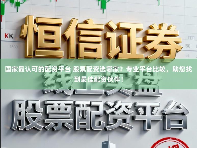 国家最认可的配资平台 股票配资选哪家？专业平台比较，助您找到最佳配资伙伴！