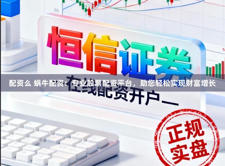 配资么 蜗牛配资：专业股票配资平台，助您轻松实现财富增长