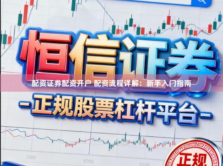 配资证券配资开户 配资流程详解：新手入门指南