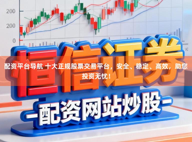 配资平台导航 十大正规股票交易平台，安全、稳定、高效，助您投资无忧！