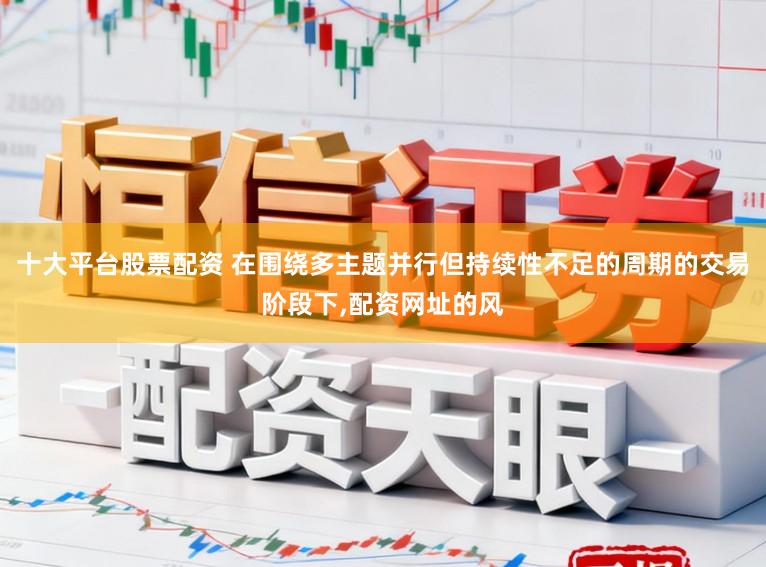十大平台股票配资 在围绕多主题并行但持续性不足的周期的交易阶段下,配资网址的风