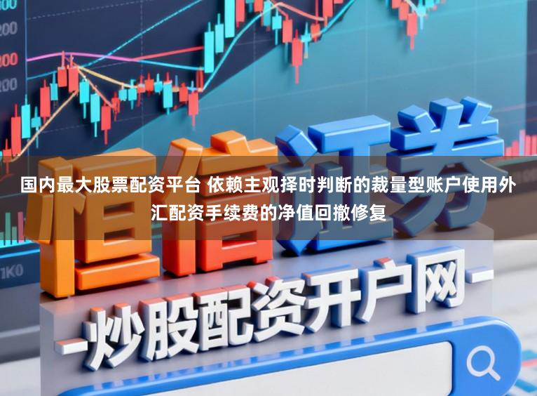 国内最大股票配资平台 依赖主观择时判断的裁量型账户使用外汇配资手续费的净值回撤修复