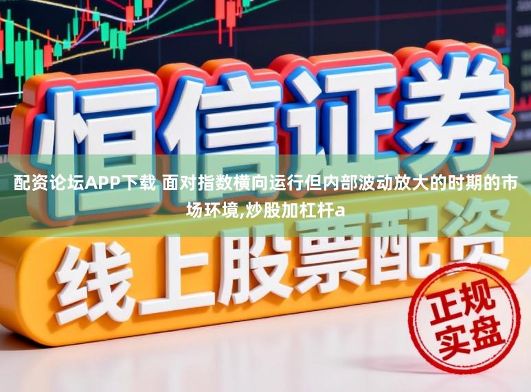 配资论坛APP下载 面对指数横向运行但内部波动放大的时期的市场环境,炒股加杠杆a