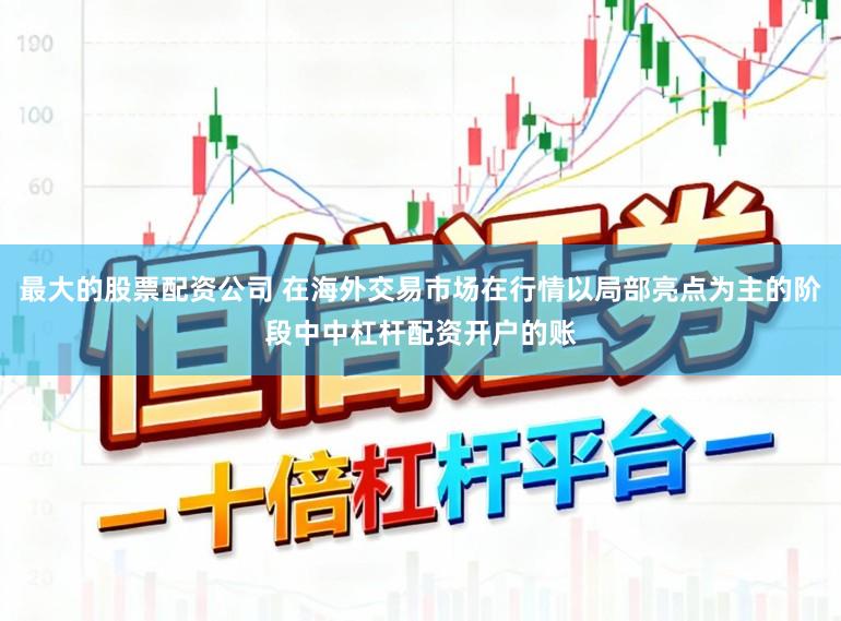 最大的股票配资公司 在海外交易市场在行情以局部亮点为主的阶段中中杠杆配资开户的账
