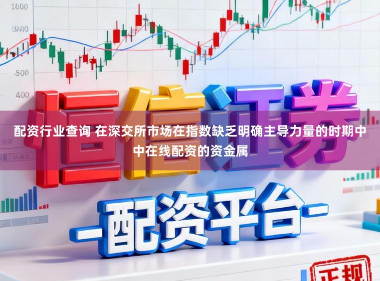 配资行业查询 在深交所市场在指数缺乏明确主导力量的时期中中在线配资的资金属