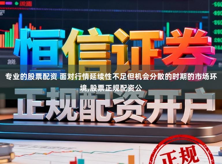 专业的股票配资 面对行情延续性不足但机会分散的时期的市场环境,股票正规配资公