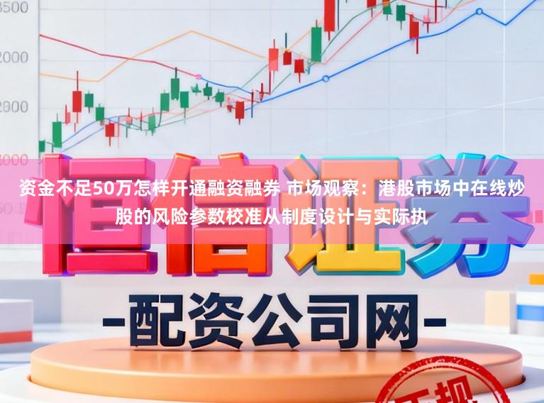 资金不足50万怎样开通融资融券 市场观察：港股市场中在线炒股的风险参数校准从制度设计与实际执