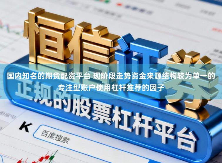 国内知名的期货配资平台 现阶段走势资金来源结构较为单一的专注型账户使用杠杆推荐的因子