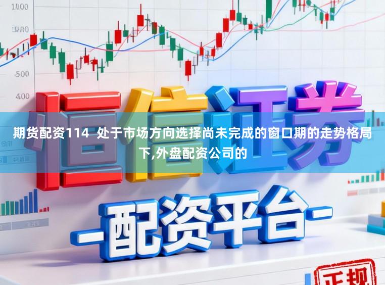 期货配资114  处于市场方向选择尚未完成的窗口期的走势格局下,外盘配资公司的