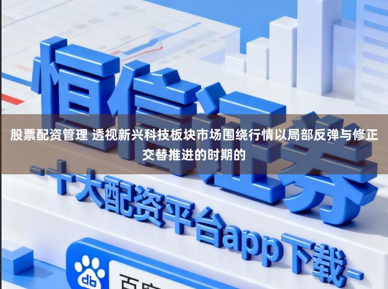 股票配资管理 透视新兴科技板块市场围绕行情以局部反弹与修正交替推进的时期的