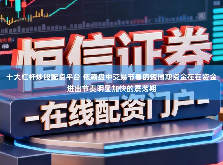 十大杠杆炒股配资平台 依赖盘中交易节奏的短周期资金在在资金进出节奏明显加快的震荡期