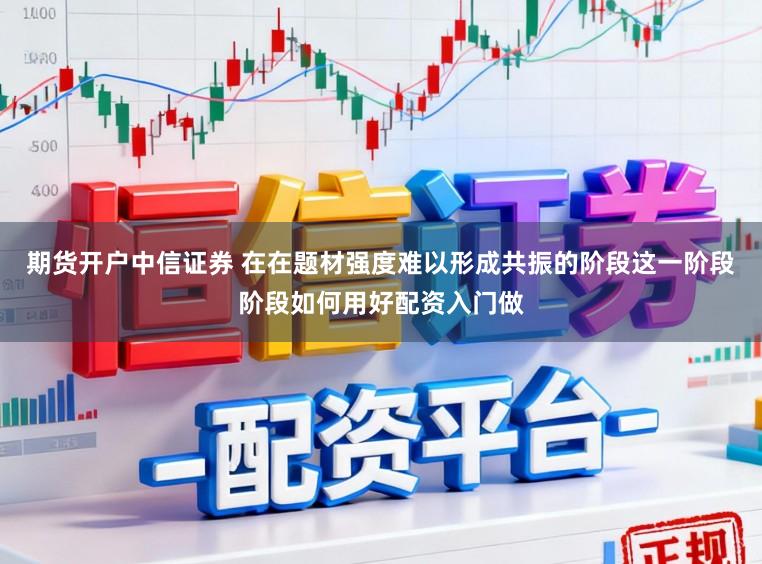 期货开户中信证券 在在题材强度难以形成共振的阶段这一阶段阶段如何用好配资入门做