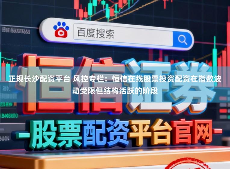 正规长沙配资平台 风控专栏：恒信在线股票投资配资在指数波动受限但结构活跃的阶段