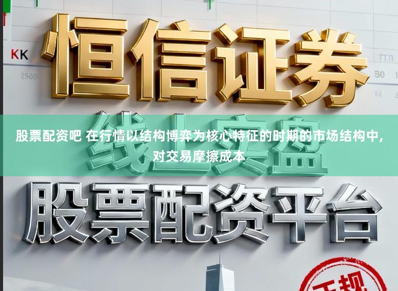 股票配资吧 在行情以结构博弈为核心特征的时期的市场结构中,对交易摩擦成本