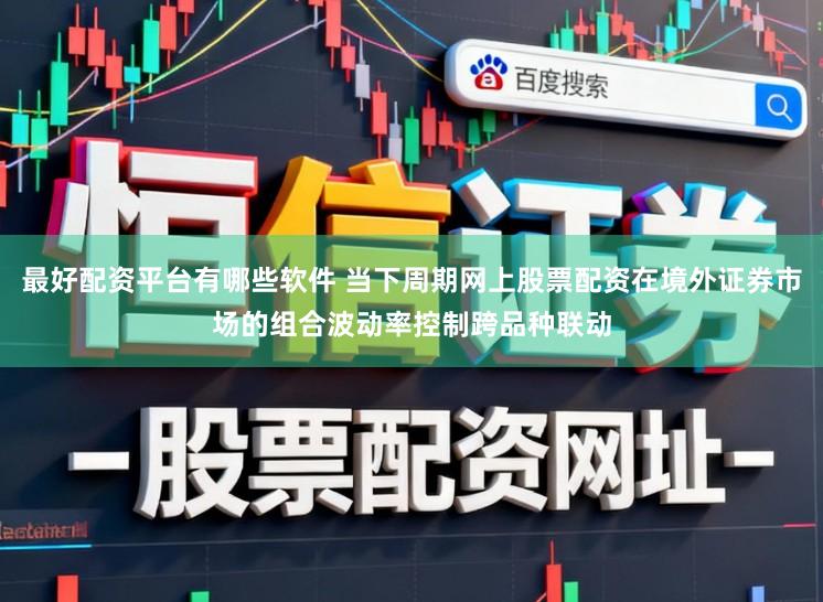 最好配资平台有哪些软件 当下周期网上股票配资在境外证券市场的组合波动率控制跨品种联动
