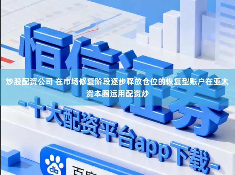 炒股配资公司 在市场修复阶段逐步释放仓位的恢复型账户在亚太资本圈运用配资炒