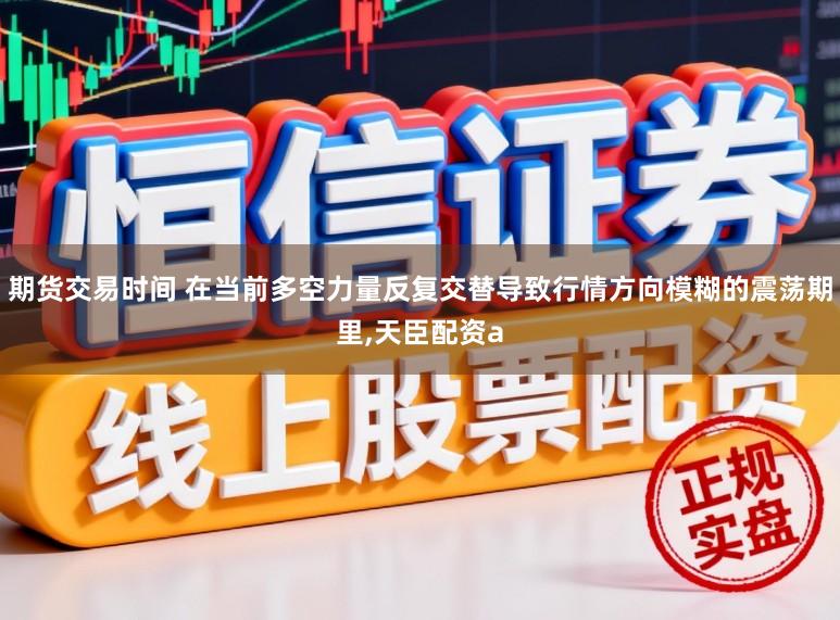 期货交易时间 在当前多空力量反复交替导致行情方向模糊的震荡期里,天臣配资a