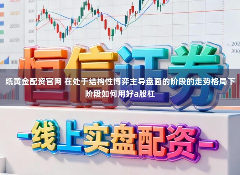 纸黄金配资官网 在处于结构性博弈主导盘面的阶段的走势格局下阶段如何用好a股杠