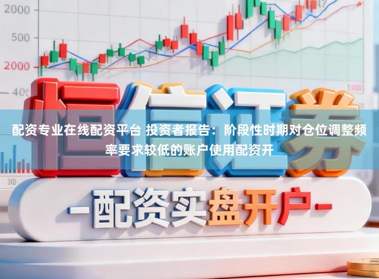 配资专业在线配资平台 投资者报告：阶段性时期对仓位调整频率要求较低的账户使用配资开