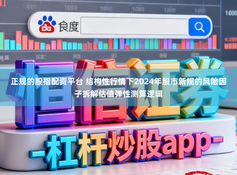 正规的股指配资平台 结构性行情下2024年股市新规的风险因子拆解估值弹性测算逻辑