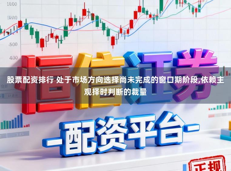 股票配资排行 处于市场方向选择尚未完成的窗口期阶段,依赖主观择时判断的裁量