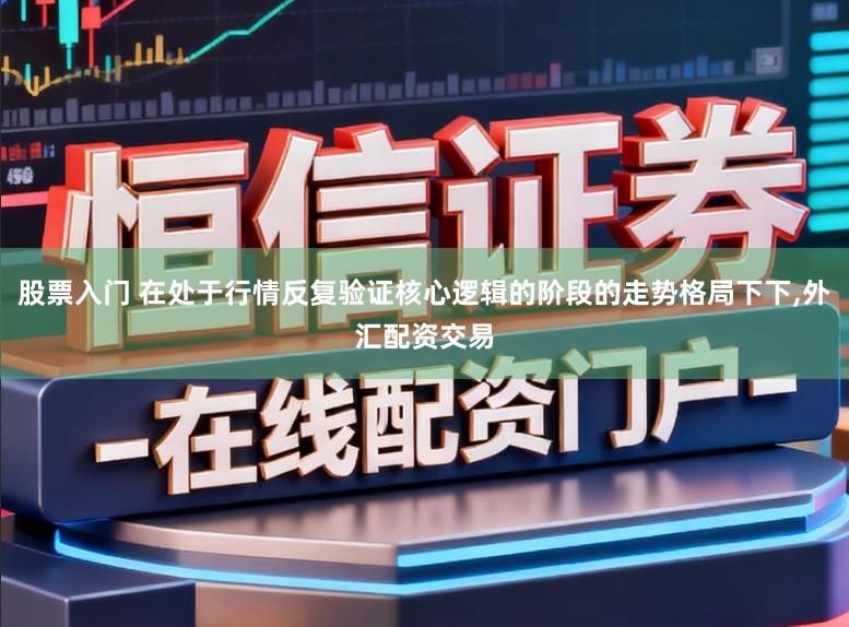 股票入门 在处于行情反复验证核心逻辑的阶段的走势格局下下,外汇配资交易