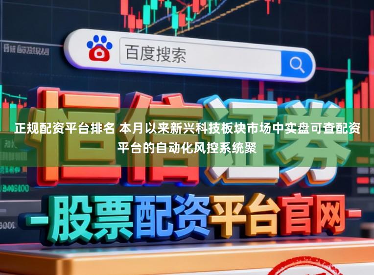 正规配资平台排名 本月以来新兴科技板块市场中实盘可查配资平台的自动化风控系统聚