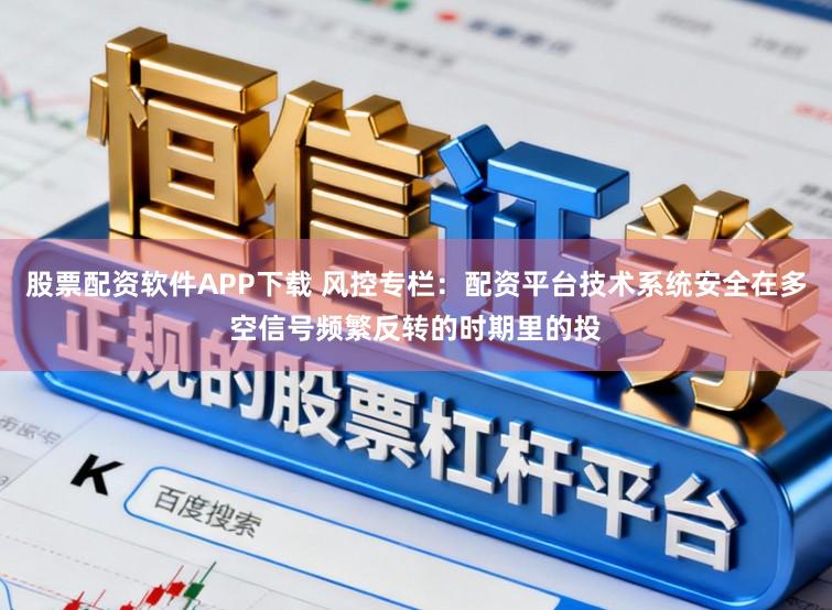 股票配资软件APP下载 风控专栏：配资平台技术系统安全在多空信号频繁反转的时期里的投