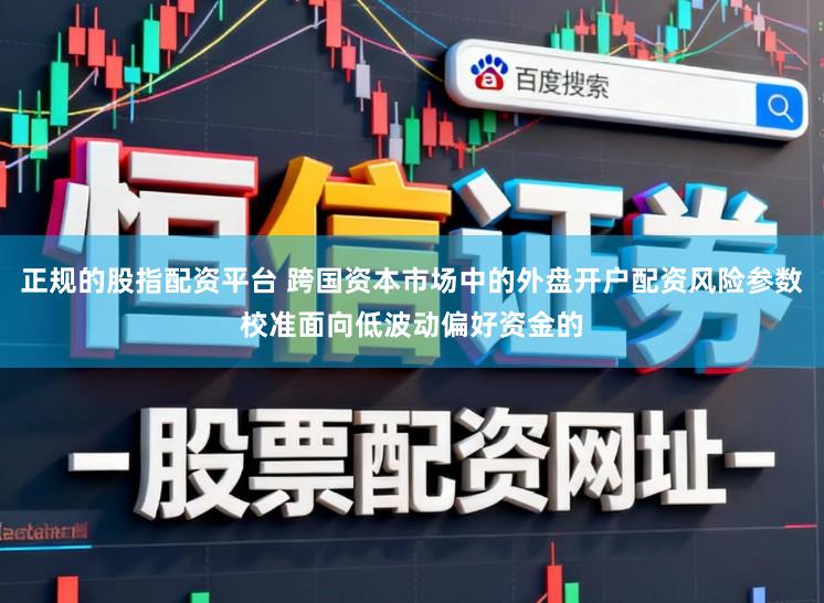 正规的股指配资平台 跨国资本市场中的外盘开户配资风险参数校准面向低波动偏好资金的