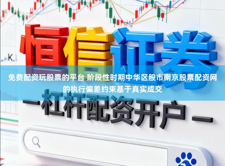 免费配资玩股票的平台 阶段性时期中华区股市南京股票配资网的执行偏差约束基于真实成交