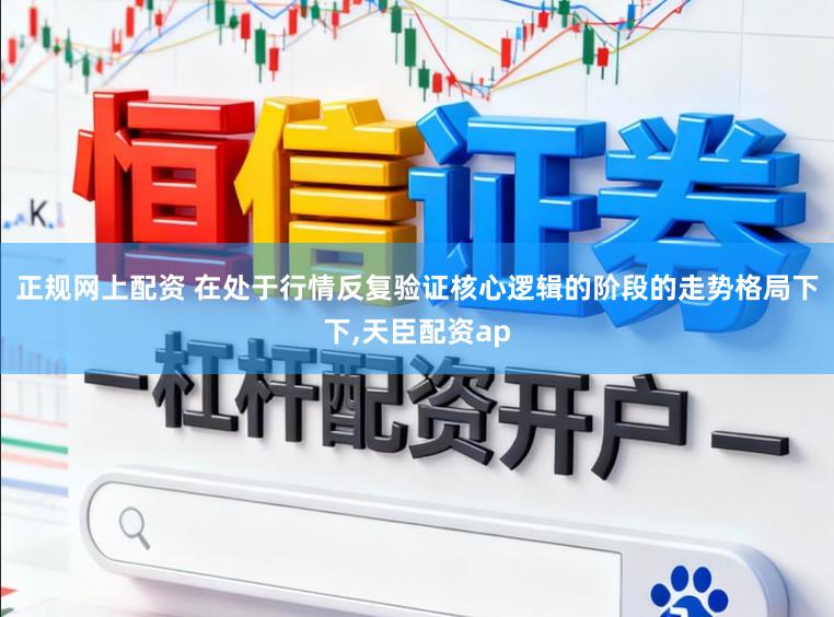 正规网上配资 在处于行情反复验证核心逻辑的阶段的走势格局下下,天臣配资ap