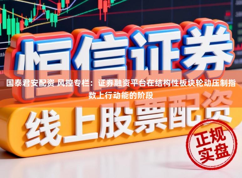 国泰君安配资 风控专栏：证券融资平台在结构性板块轮动压制指数上行动能的阶段