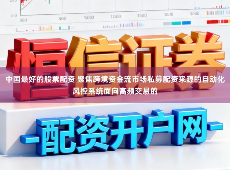 中国最好的股票配资 聚焦跨境资金流市场私募配资来源的自动化风控系统面向高频交易的