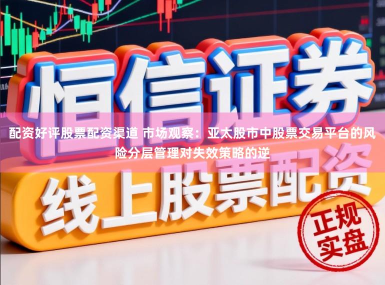 配资好评股票配资渠道 市场观察：亚太股市中股票交易平台的风险分层管理对失效策略的逆