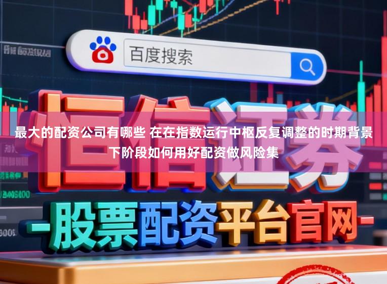 最大的配资公司有哪些 在在指数运行中枢反复调整的时期背景下阶段如何用好配资做风险集